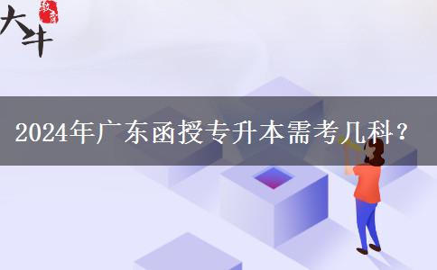 2024年廣東函授專升本需考幾科？