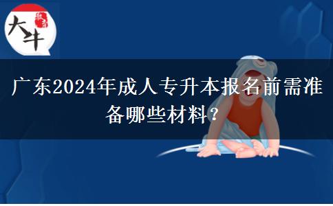 廣東2024年成人專升本報名前需準(zhǔn)備哪些材料？