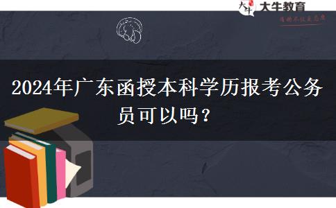2024年廣東函授本科學歷報考公務員可以嗎？