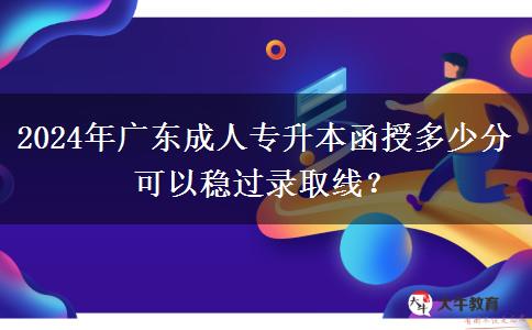 2024年廣東成人專升本函授多少分可以穩(wěn)過錄取線？