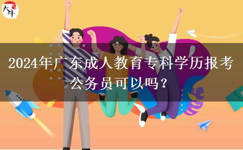 2024年廣東成人教育專科學歷報考公務員可以嗎？