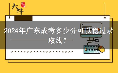 2024年廣東成考多少分可以穩(wěn)過錄取線？