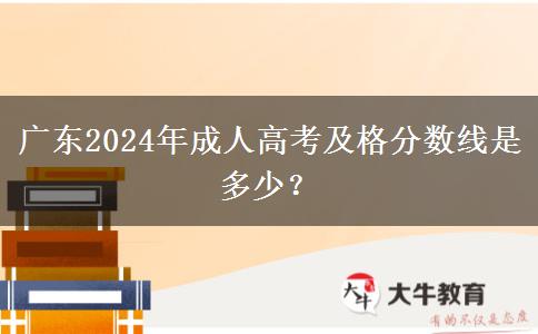 廣東2024年成人高考及格分?jǐn)?shù)線是多少？