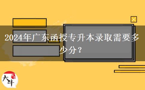 2024年廣東函授專升本錄取需要多少分？