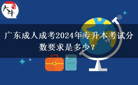 廣東成人成考2024年專升本考試分?jǐn)?shù)要求是多少？