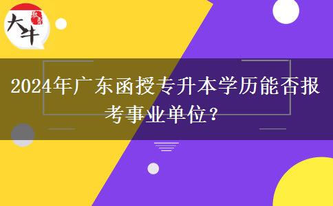 2024年廣東函授專升本學(xué)歷能否報考事業(yè)單位？