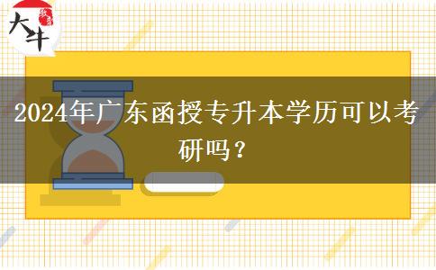 2024年廣東函授專升本學(xué)歷可以考研嗎？