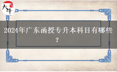 2024年廣東函授專升本科目有哪些？