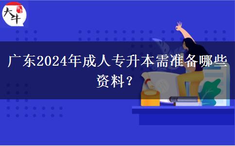 廣東2024年成人專(zhuān)升本需準(zhǔn)備哪些資料？