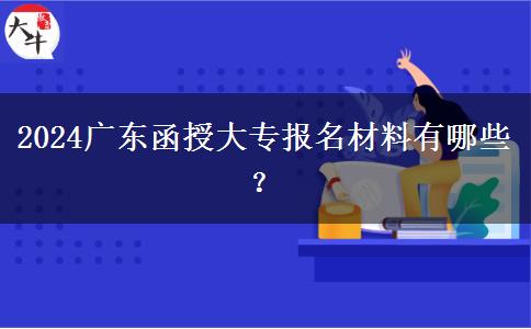 2024廣東函授大專報名材料有哪些？