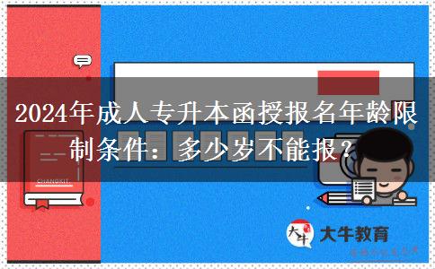 2024年成人專升本函授報名年齡限制條件：多少歲不能報？