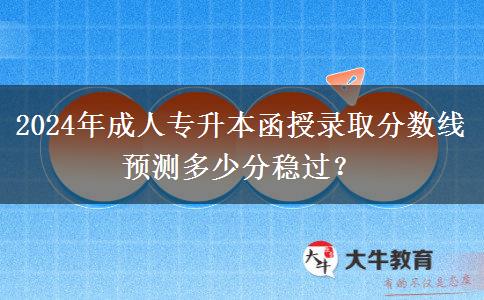 2024年成人專升本函授錄取分?jǐn)?shù)線預(yù)測(cè)多少分穩(wěn)過？