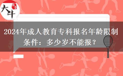 2024年成人教育?？茍竺挲g限制條件：多少歲不能報？