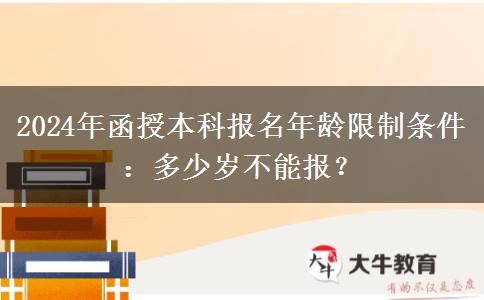 2024年函授本科報(bào)名年齡限制條件：多少歲不能報(bào)？