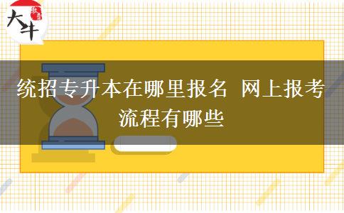 統(tǒng)招專升本在哪里報名 網上報考流程有哪些