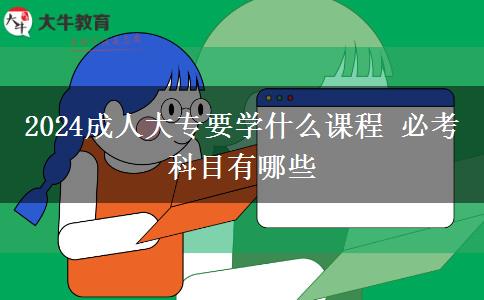 2024成人大專(zhuān)要學(xué)什么課程 必考科目有哪些