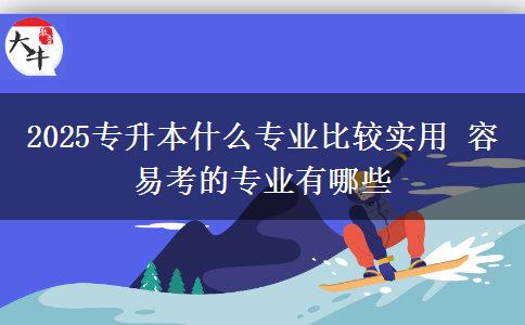 2025專升本什么專業(yè)比較實用 容易考的專業(yè)有哪些