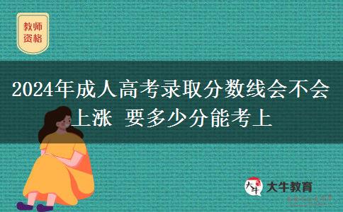 2024年成人高考錄取分數線會不會上漲 要多少分能考上