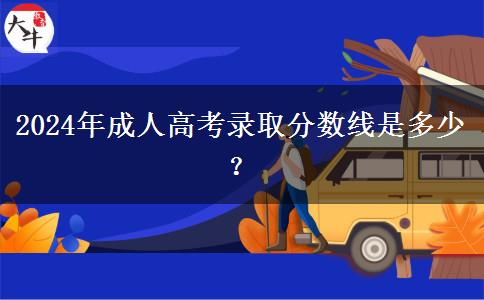 2024年成人高考錄取分?jǐn)?shù)線是多少？