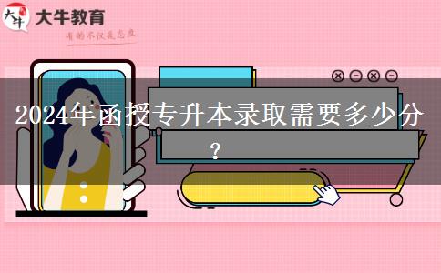 2024年函授專升本錄取需要多少分？