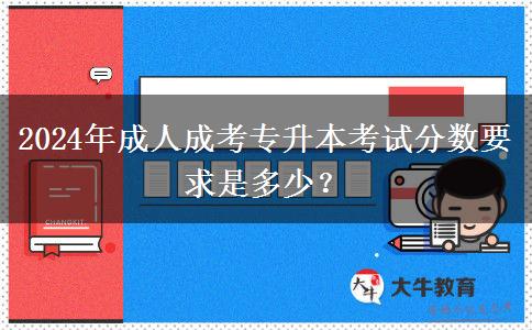 2024年成人成考專(zhuān)升本考試分?jǐn)?shù)要求是多少？