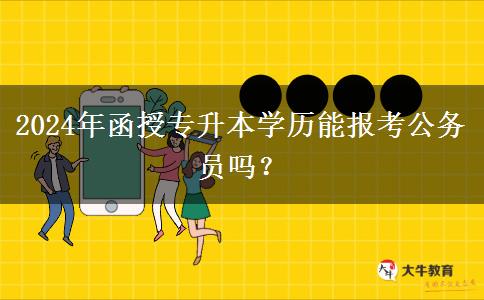 2024年函授專升本學(xué)歷能報(bào)考公務(wù)員嗎？