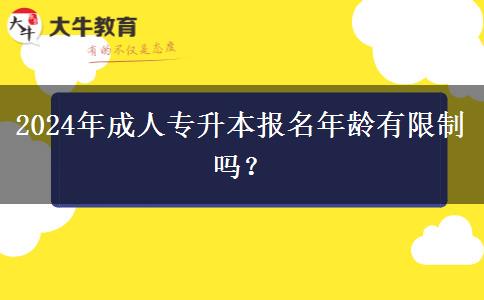 2024年成人專升本報名年齡有限制嗎？