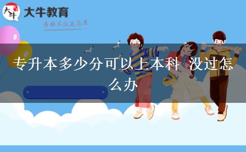 專升本多少分可以上本科 沒(méi)過(guò)怎么辦