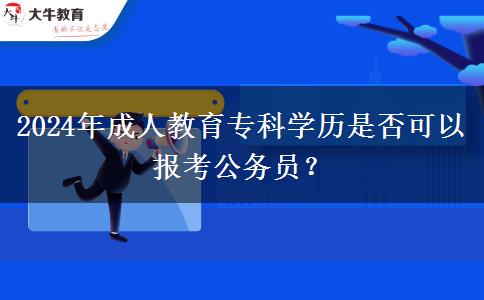 2024年成人教育專科學(xué)歷是否可以報(bào)考公務(wù)員？