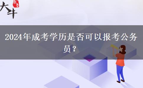 2024年成考學(xué)歷是否可以報(bào)考公務(wù)員？