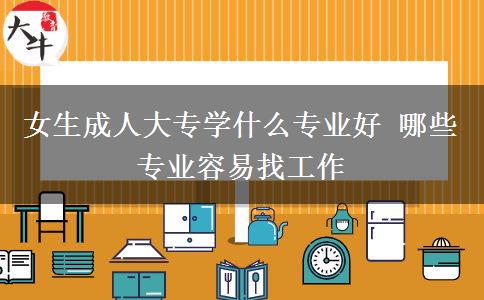 女生成人大專(zhuān)學(xué)什么專(zhuān)業(yè)好 哪些專(zhuān)業(yè)容易找工作