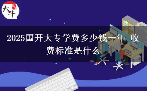 2025國(guó)開大專學(xué)費(fèi)多少錢一年 收費(fèi)標(biāo)準(zhǔn)是什么
