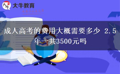 成人高考的費用大概需要多少 2.5年一共3500元嗎