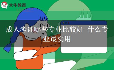 成人考證哪些專(zhuān)業(yè)比較好 什么專(zhuān)業(yè)最實(shí)用