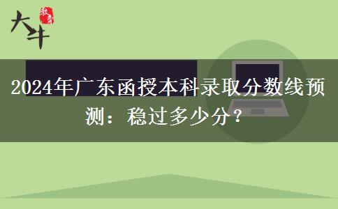 2024年廣東函授本科錄取分?jǐn)?shù)線預(yù)測(cè)：穩(wěn)過多少分？