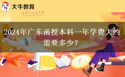 2024年廣東函授本科一年學(xué)費大約需要多少？