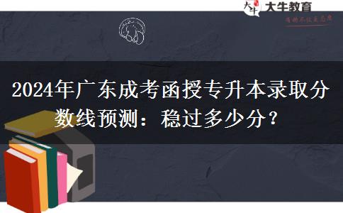 2024年廣東成考函授專升本錄取分?jǐn)?shù)線預(yù)測：穩(wěn)過多少分？