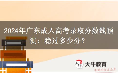 2024年廣東成人高考錄取分?jǐn)?shù)線預(yù)測(cè)：穩(wěn)過多少分？