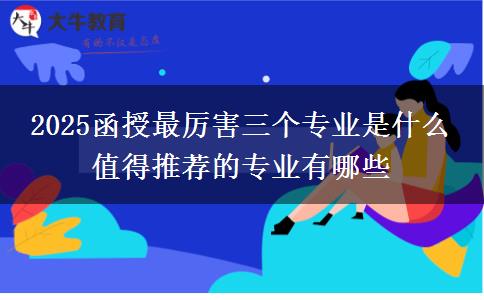 2025函授最厲害三個(gè)專業(yè)是什么 值得推薦的專業(yè)有哪些
