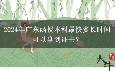 2024年廣東函授本科最快多長(zhǎng)時(shí)間可以拿到證書(shū)？