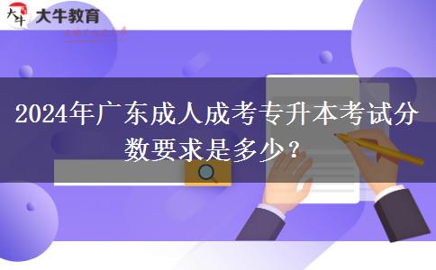 2024年廣東成人成考專升本考試分數(shù)要求是多少？
