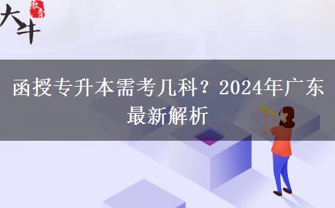 函授專升本需考幾科？2024年廣東最新解析