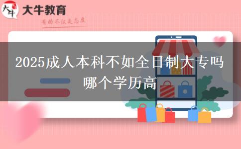 2025成人本科不如全日制大專嗎 哪個(gè)學(xué)歷高