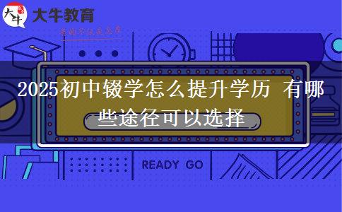 2025初中輟學怎么提升學歷 有哪些途徑可以選擇