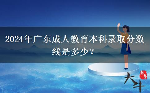 2024年廣東成人教育本科錄取分?jǐn)?shù)線是多少？