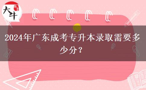 2024年廣東成考專升本錄取需要多少分？