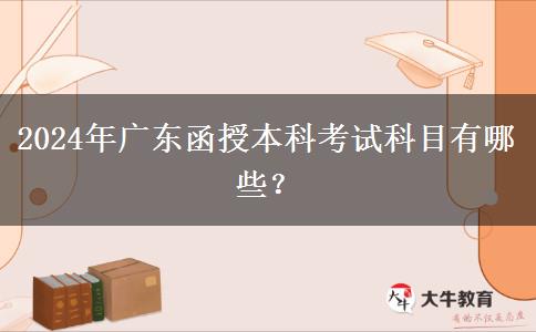 2024年廣東函授本科考試科目有哪些？
