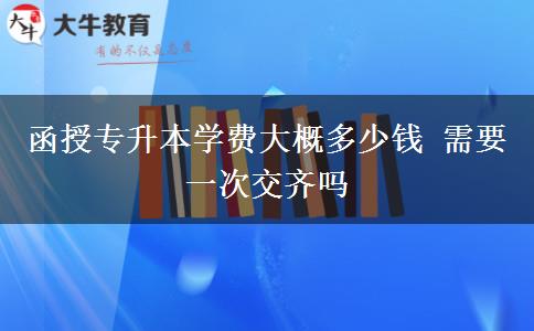 函授專升本學(xué)費大概多少錢 需要一次交齊嗎