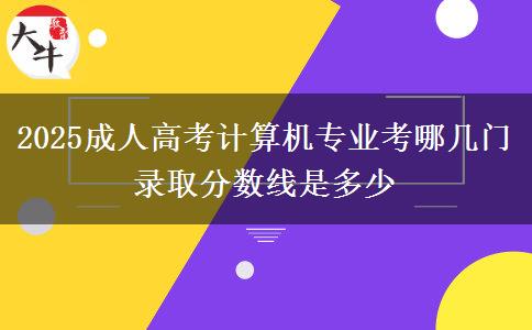 2025成人高考計(jì)算機(jī)專(zhuān)業(yè)考哪幾門(mén) 錄取分?jǐn)?shù)線(xiàn)是多少