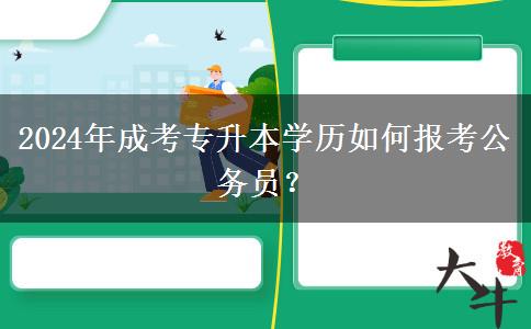 2024年成考專升本學(xué)歷如何報(bào)考公務(wù)員？
